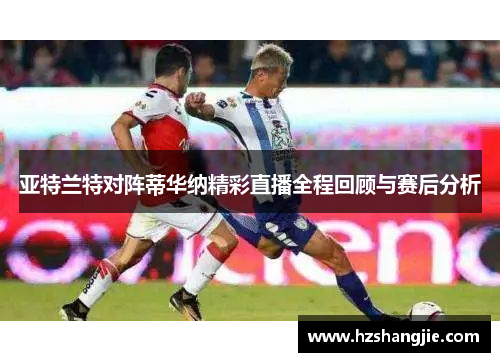 亚特兰特对阵蒂华纳精彩直播全程回顾与赛后分析